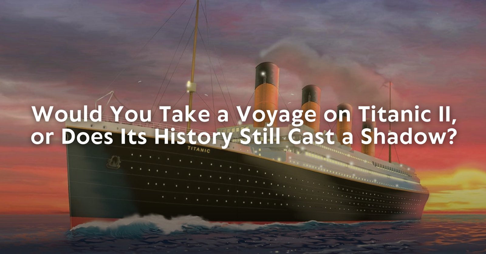 Would You Take a Voyage on Titanic II, or Does Its History Still Cast a Shadow?